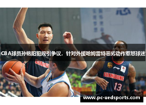 CBA球员孙铭阳犯规引争议,针对外援哈姆雷特恶劣动作惹怒球迷
