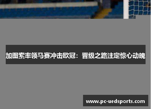 加图索率领马赛冲击欧冠:晋级之路注定惊心动魄