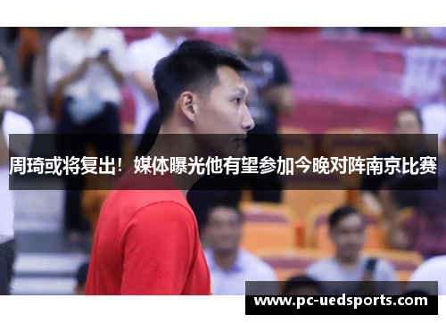 周琦或将复出!媒体曝光他有望参加今晚对阵南京比赛