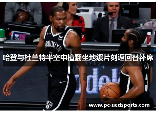 哈登与杜兰特半空中撞翻坐地缓片刻返回替补席 哈登与杜兰特半空中撞翻坐地缓片刻返回替补席