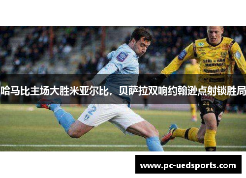 哈马比主场大胜米亚尔比,贝萨拉双响约翰逊点射锁胜局 哈马比主场大胜米亚尔比,贝萨拉双响约翰逊点射锁胜局