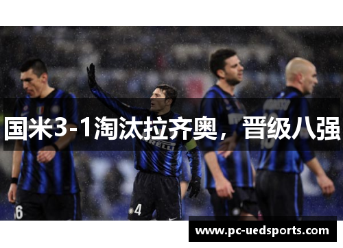国米3-1淘汰拉齐奥,晋级八强 国米3-1淘汰拉齐奥,晋级八强