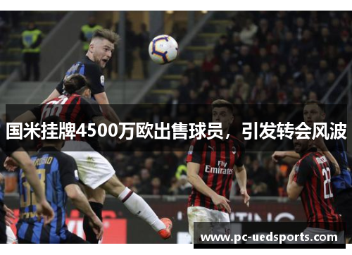 国米挂牌4500万欧出售球员,引发转会风波 国米挂牌4500万欧出售球员,引发转会风波