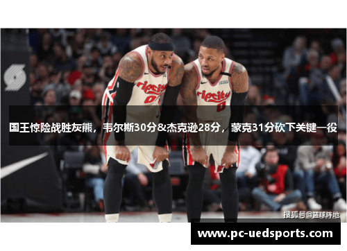 国王惊险战胜灰熊,韦尔斯30分&杰克逊28分,蒙克31分砍下关键一役 国王惊险战胜灰熊,韦尔斯30分&杰克逊28分,蒙克31分砍下关键一役