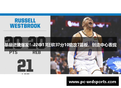 基恩逆境爆发!22中13狂砍37分10助攻7篮板,创造中心表现 基恩逆境爆发!22中13狂砍37分10助攻7篮板,创造中心表现