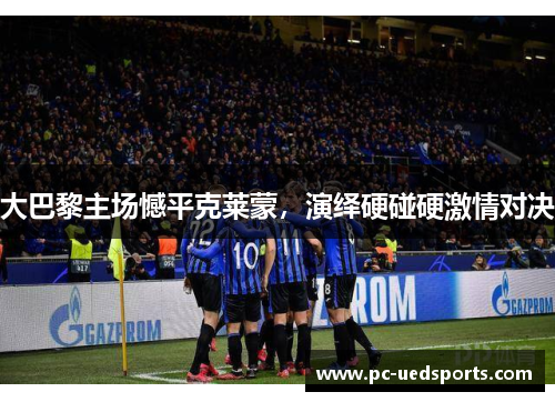 大巴黎主场憾平克莱蒙,演绎硬碰硬激情对决 大巴黎主场憾平克莱蒙,演绎硬碰硬激情对决
