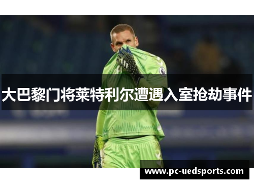 大巴黎门将莱特利尔遭遇入室抢劫事件 大巴黎门将莱特利尔遭遇入室抢劫事件