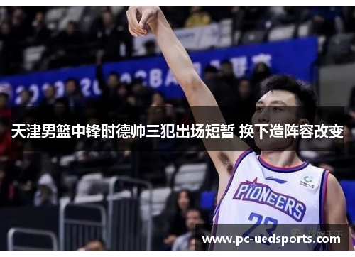 天津男篮中锋时德帅三犯出场短暂 换下造阵容改变 天津男篮中锋时德帅三犯出场短暂 换下造阵容改变