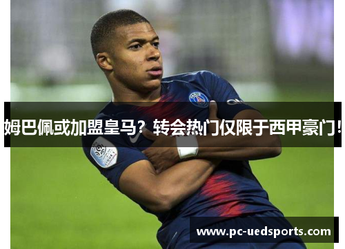 姆巴佩或加盟皇马?转会热门仅限于西甲豪门! 姆巴佩或加盟皇马?转会热门仅限于西甲豪门!