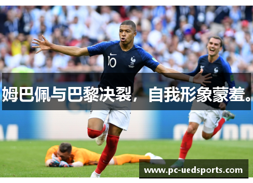 姆巴佩与巴黎决裂,自我形象蒙羞。 姆巴佩与巴黎决裂,自我形象蒙羞。