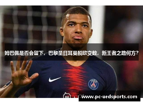 姆巴佩是否会留下,巴黎圣日耳曼脱欧变数,新王者之路何方? 姆巴佩是否会留下,巴黎圣日耳曼脱欧变数,新王者之路何方?