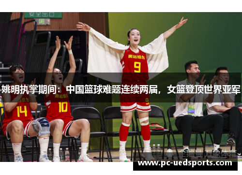 姚明执掌期间:中国篮球难题连续两届,女篮登顶世界亚军 姚明执掌期间:中国篮球难题连续两届,女篮登顶世界亚军