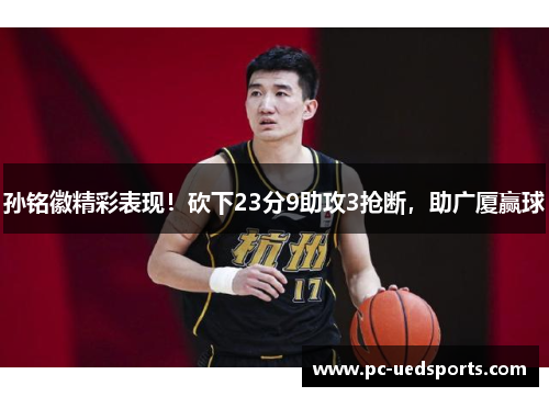 孙铭徽精彩表现!砍下23分9助攻3抢断,助广厦赢球 孙铭徽精彩表现!砍下23分9助攻3抢断,助广厦赢球