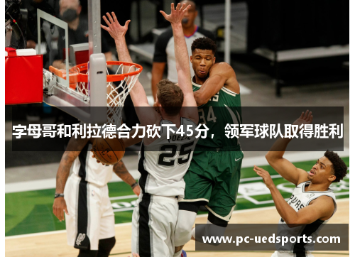 字母哥和利拉德合力砍下45分,领军球队取得胜利 字母哥和利拉德合力砍下45分,领军球队取得胜利