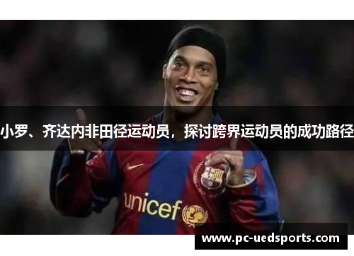 小罗、齐达内非田径运动员,探讨跨界运动员的成功路径 小罗、齐达内非田径运动员,探讨跨界运动员的成功路径