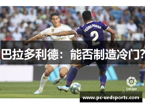 巴拉多利德:能否制造冷门? 巴拉多利德:能否制造冷门?