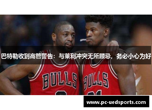 巴特勒收到高管警告:与莱利冲突无所顾忌,务必小心为好 巴特勒收到高管警告:与莱利冲突无所顾忌,务必小心为好