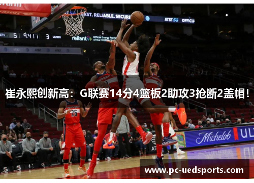 崔永熙创新高:G联赛14分4篮板2助攻3抢断2盖帽! 崔永熙创新高:G联赛14分4篮板2助攻3抢断2盖帽!