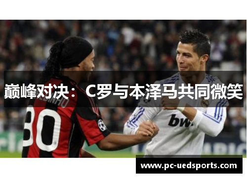 巅峰对决:C罗与本泽马共同微笑 巅峰对决:C罗与本泽马共同微笑
