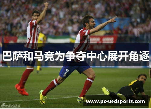 巴萨和马竞为争夺中心展开角逐
