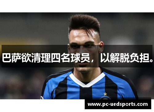巴萨欲清理四名球员,以解脱负担。 巴萨欲清理四名球员,以解脱负担。