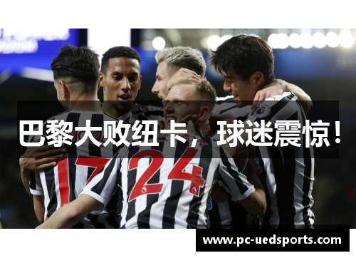 巴黎大败纽卡,球迷震惊! 巴黎大败纽卡,球迷震惊!