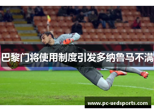 巴黎门将使用制度引发多纳鲁马不满 巴黎门将使用制度引发多纳鲁马不满