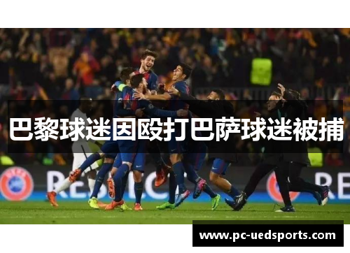 巴黎球迷因殴打巴萨球迷被捕 巴黎球迷因殴打巴萨球迷被捕