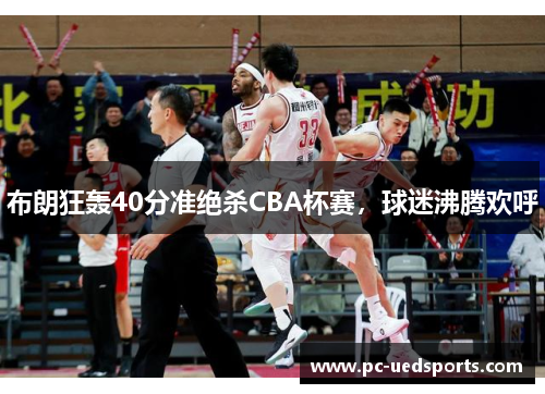 布朗狂轰40分准绝杀CBA杯赛,球迷沸腾欢呼 布朗狂轰40分准绝杀CBA杯赛,球迷沸腾欢呼