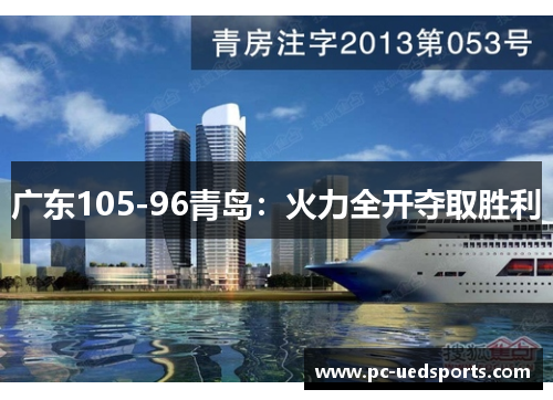 广东105-96青岛:火力全开夺取胜利 广东105-96青岛:火力全开夺取胜利