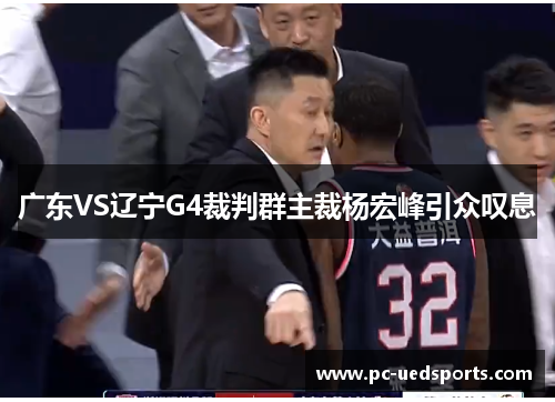 广东VS辽宁G4裁判群主裁杨宏峰引众叹息 广东VS辽宁G4裁判群主裁杨宏峰引众叹息