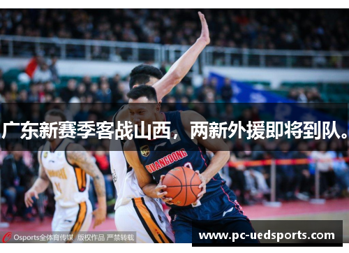 广东新赛季客战山西,两新外援即将到队。 广东新赛季客战山西,两新外援即将到队。