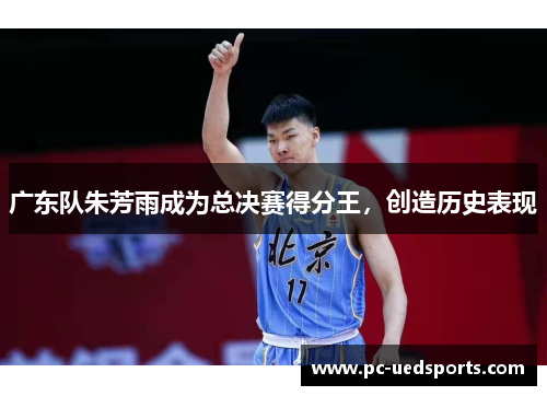 广东队朱芳雨成为总决赛得分王,创造历史表现 广东队朱芳雨成为总决赛得分王,创造历史表现