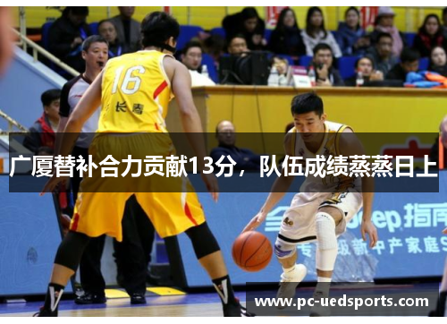 广厦替补合力贡献13分,队伍成绩蒸蒸日上 广厦替补合力贡献13分,队伍成绩蒸蒸日上