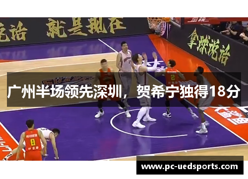 广州半场领先深圳,贺希宁独得18分 广州半场领先深圳,贺希宁独得18分