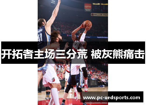 开拓者主场三分荒 被灰熊痛击 开拓者主场三分荒 被灰熊痛击