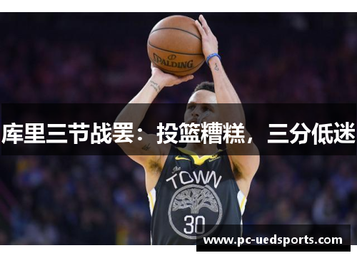 库里三节战罢:投篮糟糕,三分低迷 库里三节战罢:投篮糟糕,三分低迷