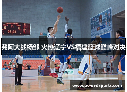 弗阿大战杨邹 火热辽宁VS福建篮球巅峰对决 弗阿大战杨邹 火热辽宁VS福建篮球巅峰对决