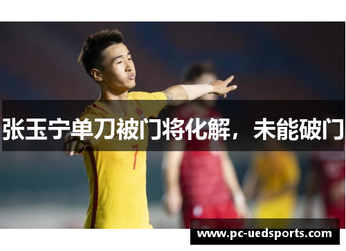 张玉宁单刀被门将化解,未能破门 张玉宁单刀被门将化解,未能破门