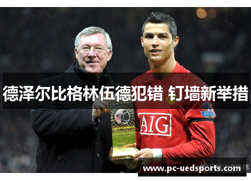 德泽尔比格林伍德犯错 钉墙新举措 德泽尔比格林伍德犯错 钉墙新举措