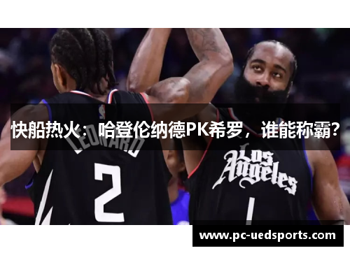 快船热火:哈登伦纳德PK希罗,谁能称霸? 快船热火:哈登伦纳德PK希罗,谁能称霸?