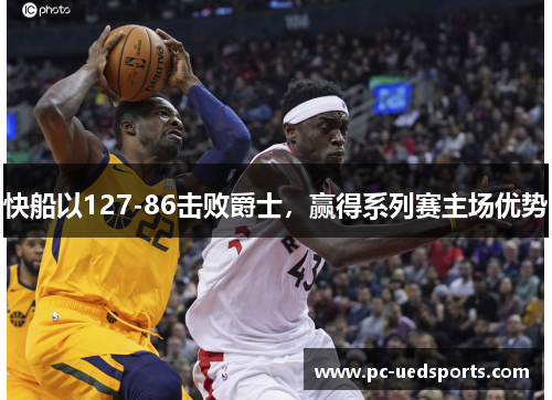 快船以127-86击败爵士,赢得系列赛主场优势 快船以127-86击败爵士,赢得系列赛主场优势