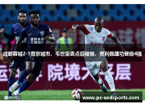 成都蓉城2-1南京城市,韦世豪丢点后破僵,费利佩建功晋级4强 成都蓉城2-1南京城市,韦世豪丢点后破僵,费利佩建功晋级4强