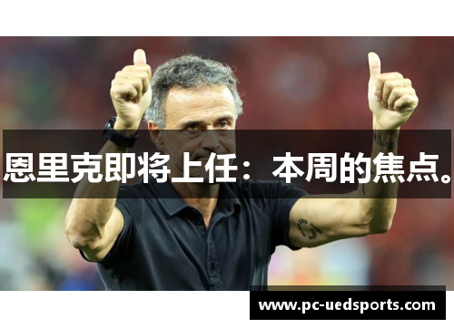 恩里克即将上任:本周的焦点。 恩里克即将上任:本周的焦点。