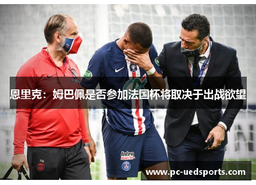 恩里克:姆巴佩是否参加法国杯将取决于出战欲望 恩里克:姆巴佩是否参加法国杯将取决于出战欲望