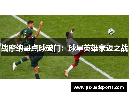 战摩纳哥点球破门:球星英雄豪迈之战 战摩纳哥点球破门:球星英雄豪迈之战