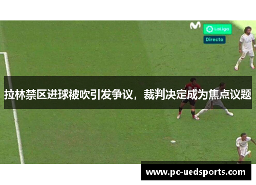 拉林禁区进球被吹引发争议,裁判决定成为焦点议题 拉林禁区进球被吹引发争议,裁判决定成为焦点议题