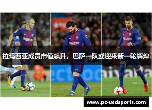 拉玛西亚成员市值飙升,巴萨一队或迎来新一轮辉煌 拉玛西亚成员市值飙升,巴萨一队或迎来新一轮辉煌