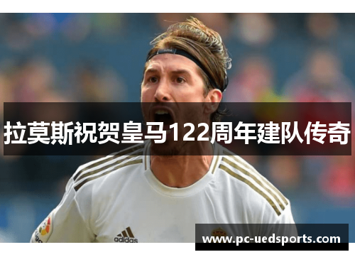 拉莫斯祝贺皇马122周年建队传奇 拉莫斯祝贺皇马122周年建队传奇